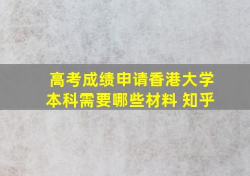 高考成绩申请香港大学本科需要哪些材料 知乎